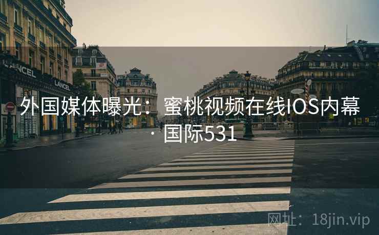 外国媒体曝光：蜜桃视频在线IOS内幕 · 国际531