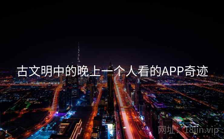 古文明中的晚上一个人看的APP奇迹 古文明中的晚上一个人看的APP奇迹