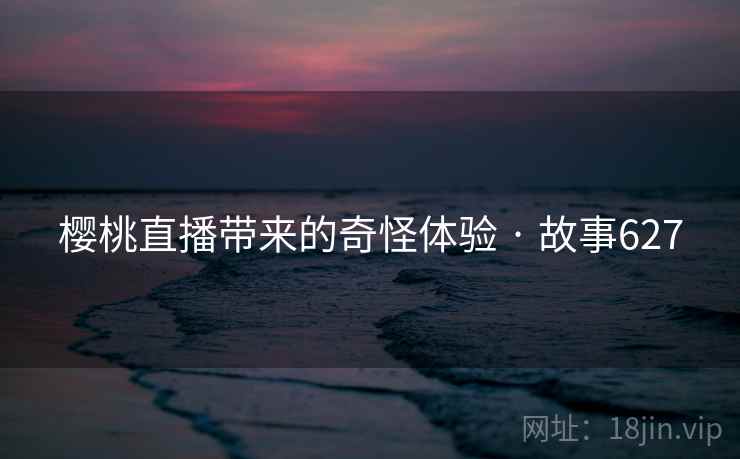 樱桃直播带来的奇怪体验 · 故事627