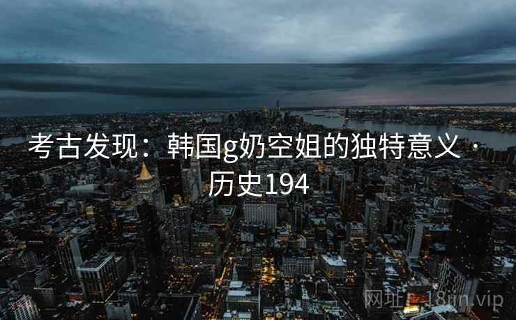 考古发现：韩国g奶空姐的独特意义 · 历史194