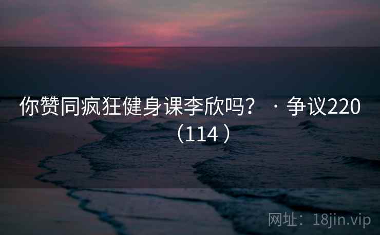 你赞同疯狂健身课李欣吗？ · 争议220（114 ）