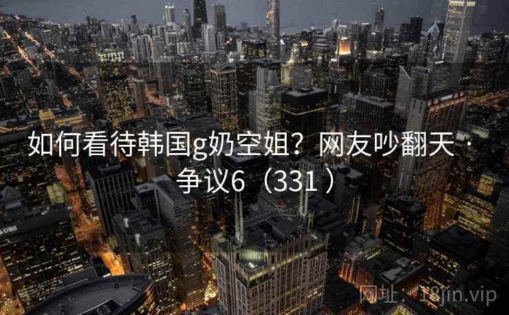如何看待韩国g奶空姐？网友吵翻天 · 争议6（331 ）