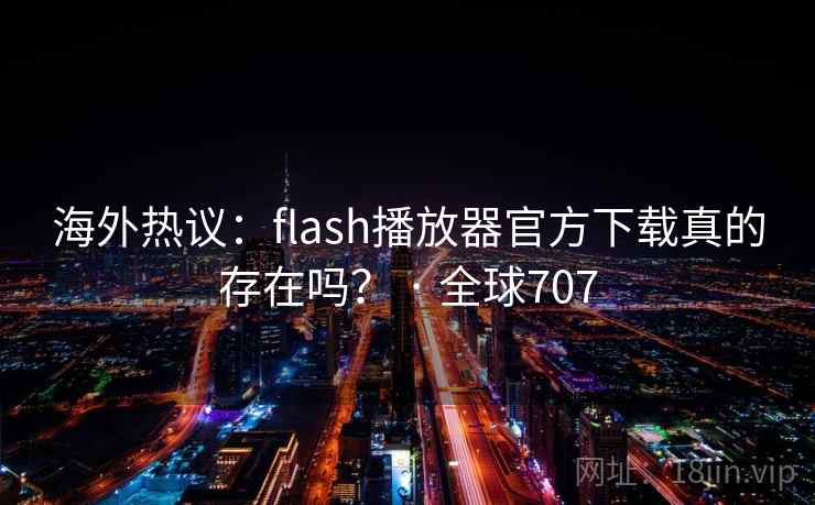 海外热议：flash播放器官方下载真的存在吗？ · 全球707