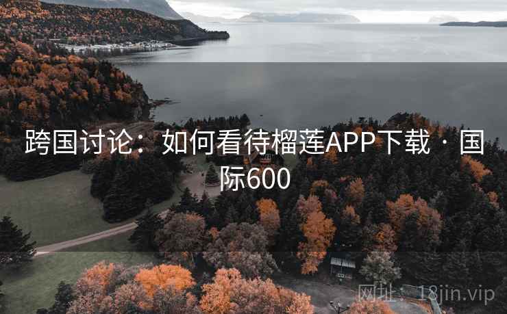 跨国讨论：如何看待榴莲APP下载 · 国际600
