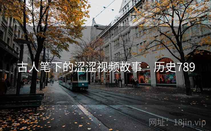 古人笔下的涩涩视频故事 · 历史789 古人笔下的涩涩视频故事 · 历史789