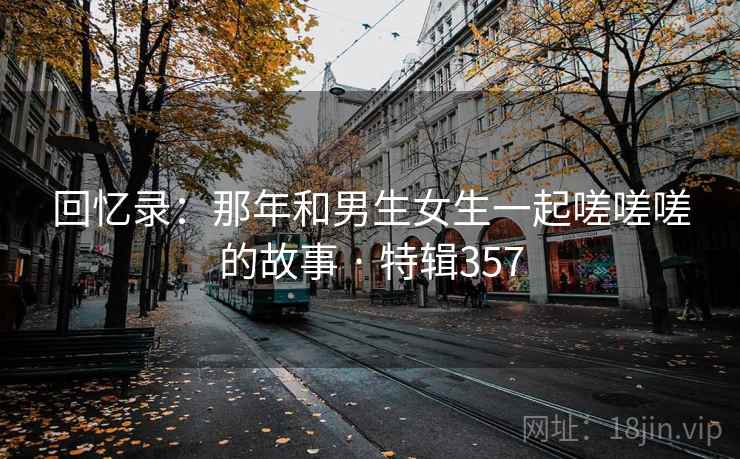 回忆录:那年和男生女生一起嗟嗟嗟的故事 · 特辑357 回忆录:那年和男生女生一起嗟嗟嗟的故事 · 特辑357