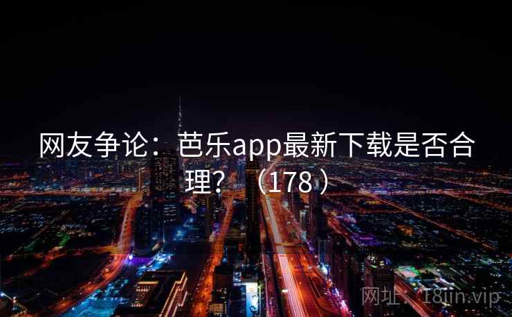 网友争论:芭乐app最新下载是否合理?(178 ) 网友争论:芭乐app最新下载是否合理?(178 )