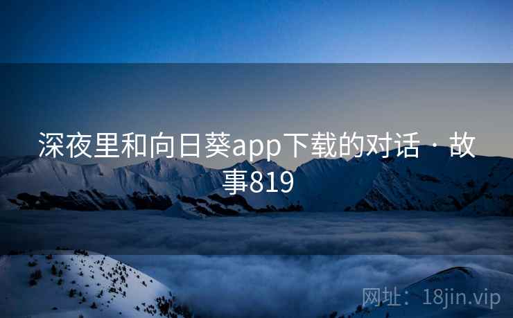 深夜里和向日葵app下载的对话 · 故事819 深夜里和向日葵app下载的对话 · 故事819