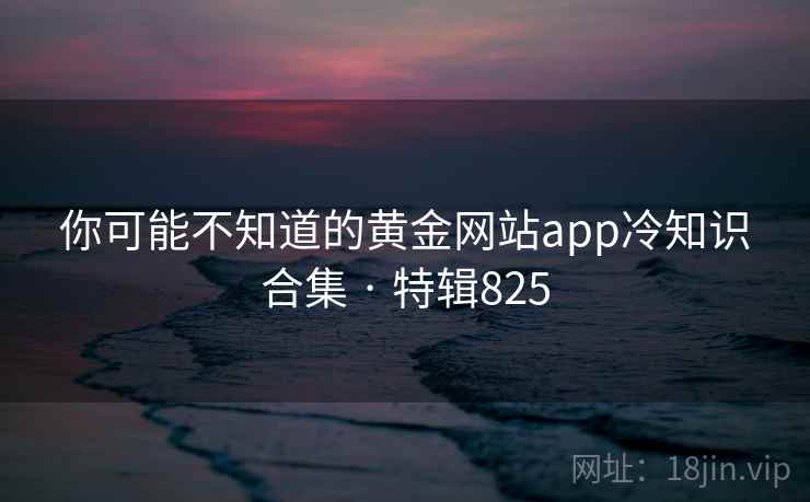 你可能不知道的黄金网站app冷知识合集 · 特辑825 你可能不知道的黄金网站app冷知识合集 · 特辑825