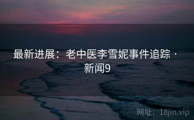 最新进展:老中医李雪妮事件追踪 · 新闻9 最新进展:老中医李雪妮事件追踪 · 新闻9