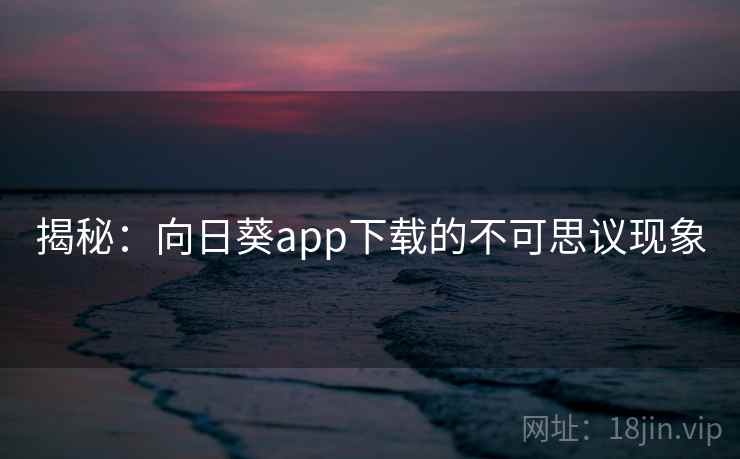 揭秘：向日葵app下载的不可思议现象