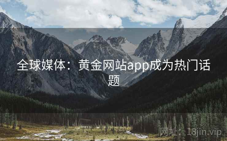 全球媒体:黄金网站app成为热门话题 全球媒体:黄金网站app成为热门话题