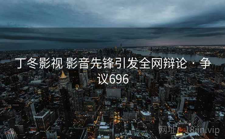 丁冬影视 影音先锋引发全网辩论 · 争议696
