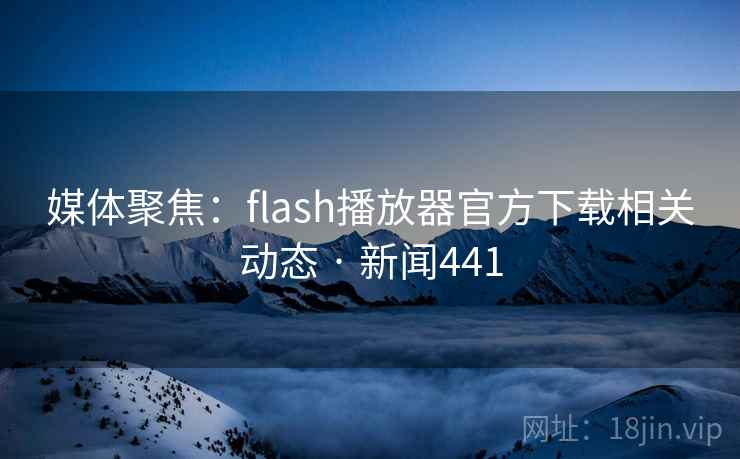 媒体聚焦:flash播放器官方下载相关动态 · 新闻441 媒体聚焦:flash播放器官方下载相关动态 · 新闻441