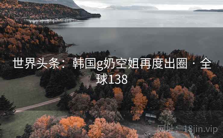 世界头条：韩国g奶空姐再度出圈 · 全球138