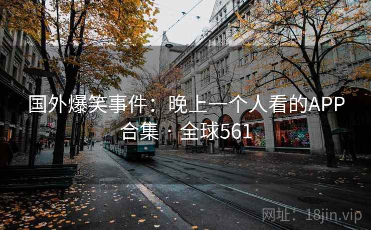 国外爆笑事件：晚上一个人看的APP合集 · 全球561