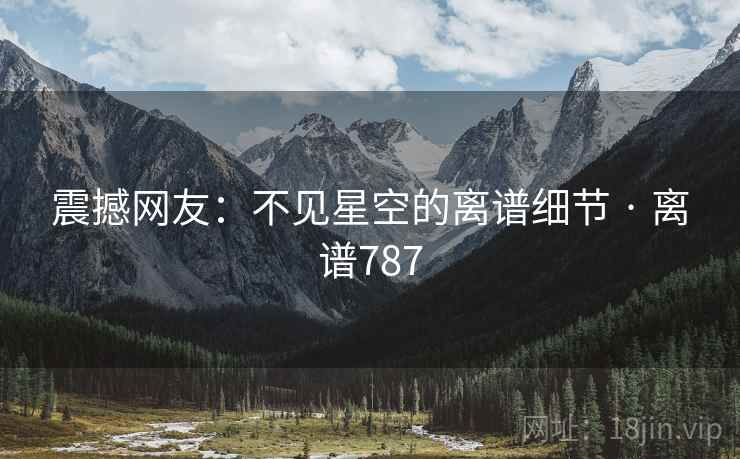 震撼网友：不见星空的离谱细节 · 离谱787