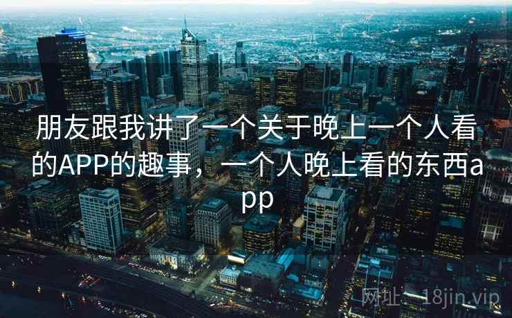 朋友跟我讲了一个关于晚上一个人看的APP的趣事，一个人晚上看的东西app