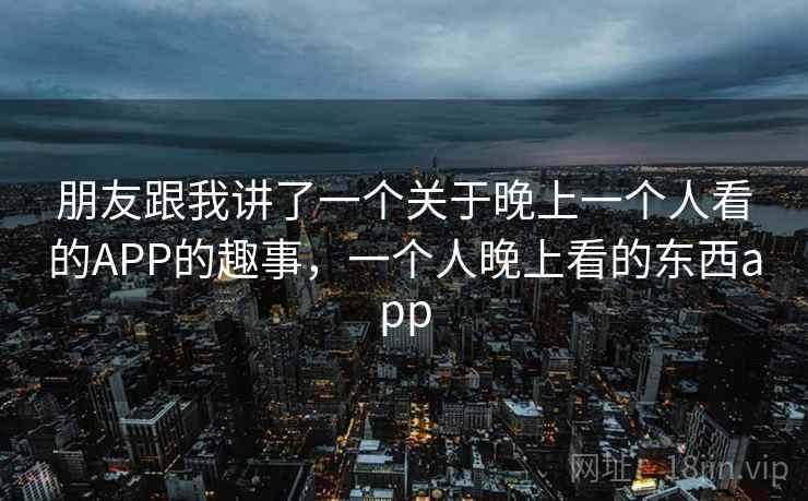 朋友跟我讲了一个关于晚上一个人看的APP的趣事,一个人晚上看的东西app 朋友跟我讲了一个关于晚上一个人看的APP的趣事,一个人晚上看的东西app