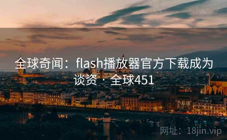 全球奇闻：flash播放器官方下载成为谈资 · 全球451