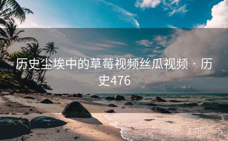 历史尘埃中的草莓视频丝瓜视频 · 历史476
