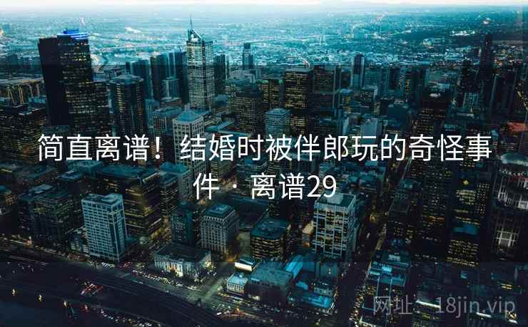 简直离谱！结婚时被伴郎玩的奇怪事件 · 离谱29