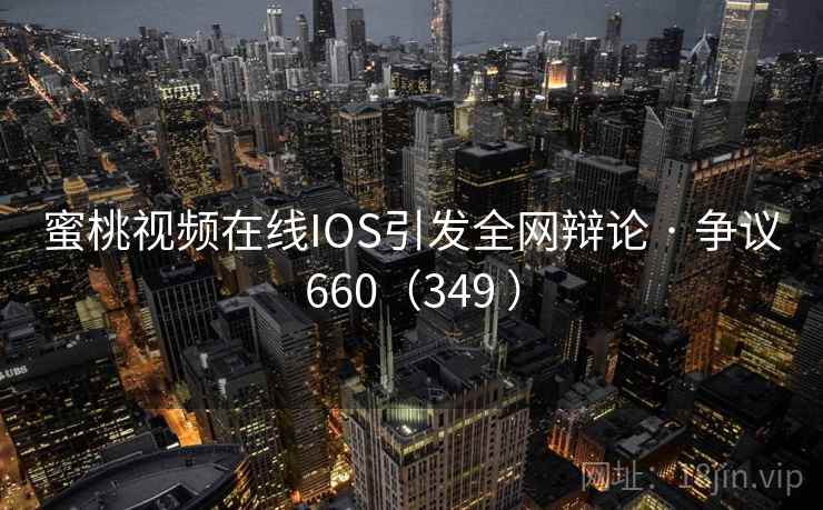 蜜桃视频在线IOS引发全网辩论 · 争议660（349 ）