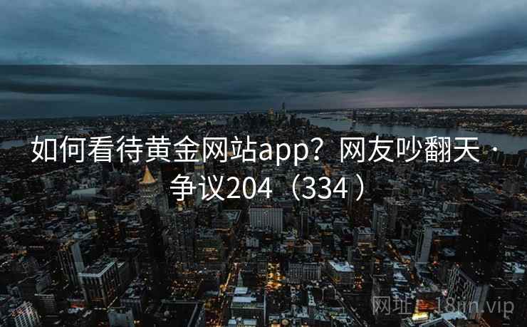 如何看待黄金网站app?网友吵翻天 · 争议204(334 ) 如何看待黄金网站app?网友吵翻天 · 争议204(334 )