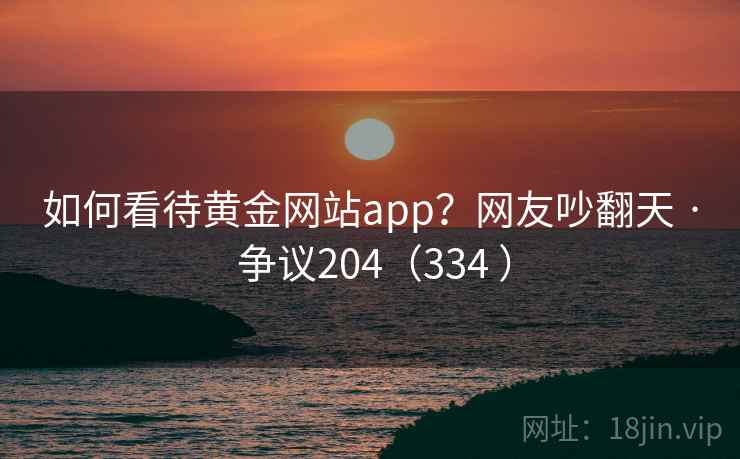 如何看待黄金网站app？网友吵翻天 · 争议204（334 ）