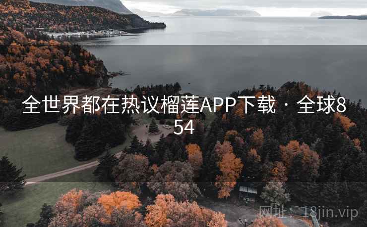 全世界都在热议榴莲APP下载 · 全球854 全世界都在热议榴莲APP下载 · 全球854