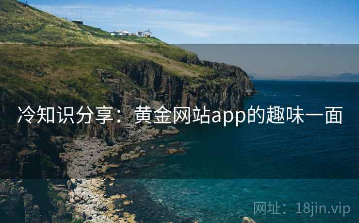 冷知识分享：黄金网站app的趣味一面